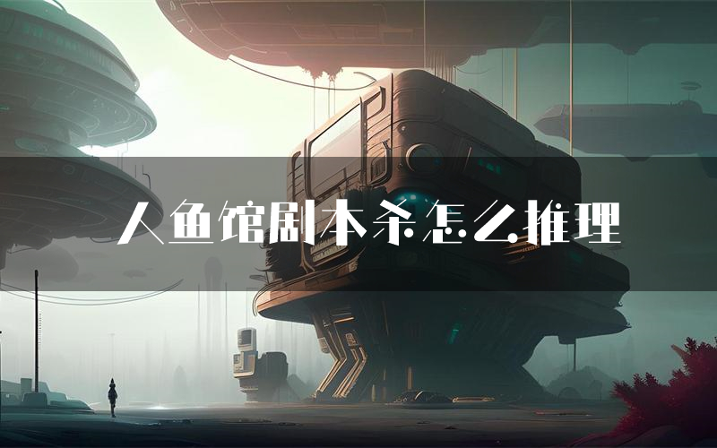 人鱼馆剧本杀怎么推理（人鱼馆凶手任务剧透）