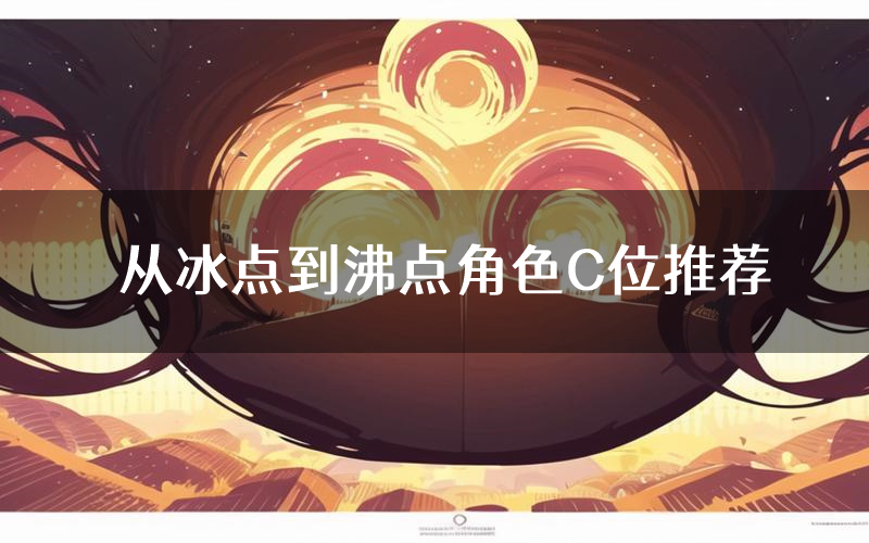 从冰点到沸点角色C位推荐（从冰点到沸点剧本杀真相剧透）