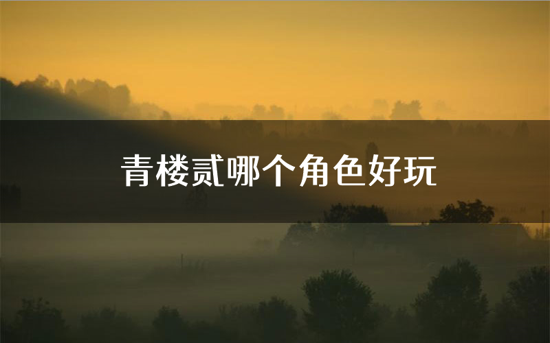 青楼贰哪个角色好玩(青楼贰值得玩吗)