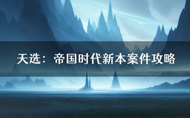 天选:帝国时代新本案件攻略(天选:帝国时代真相推理要点)