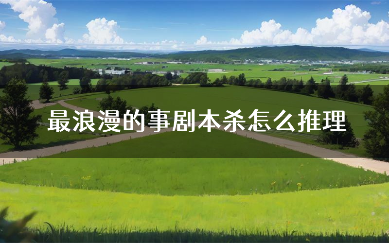 最浪漫的事剧本杀怎么推理(最浪漫的事凶手任务剧透)