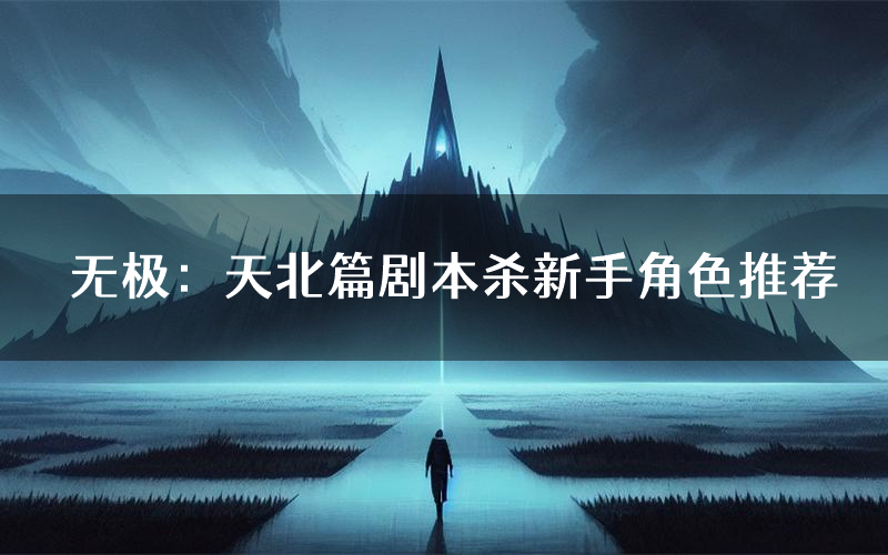 无极：天北篇剧本杀新手角色推荐（无极：天北篇凶手位是谁）