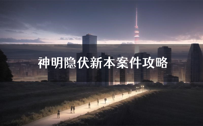 神明隐伏新本案件攻略(神明隐伏真相推理要点)