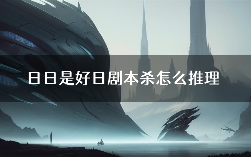 日日是好日剧本杀怎么推理(日日是好日凶手任务剧透)