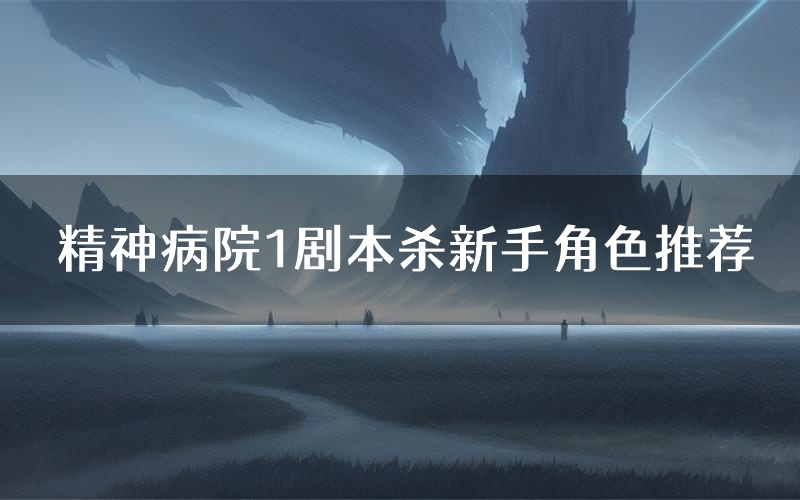 精神病院1剧本杀新手角色推荐(精神病院1凶手位是谁)