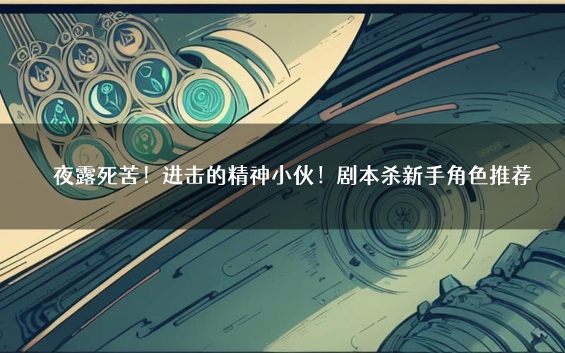 夜露死苦!进击的精神小伙!剧本杀新手角色推荐(夜露死苦!进击的精神小伙!凶手位是谁)