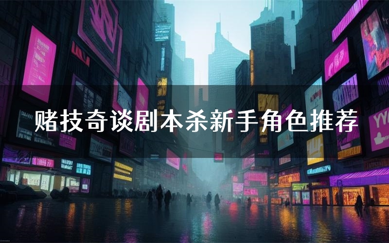 赌技奇谈剧本杀新手角色推荐(赌技奇谈凶手位是谁)