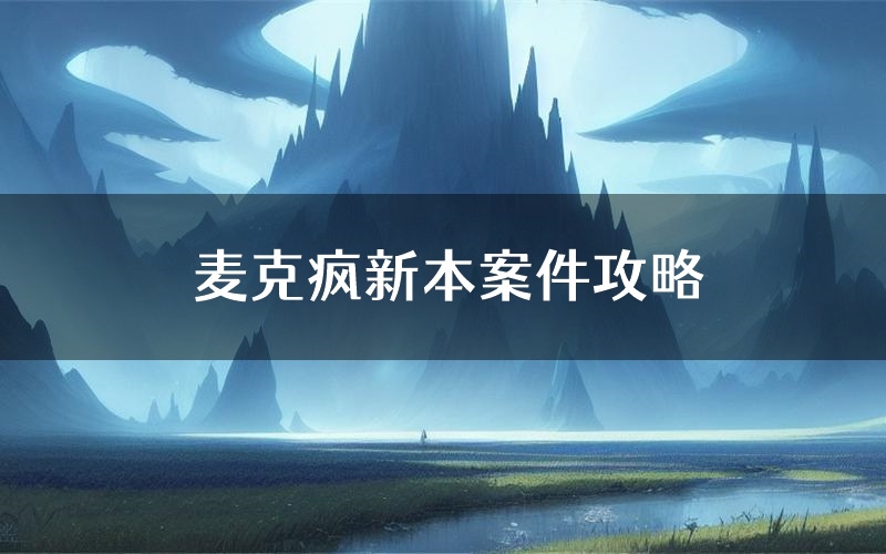 麦克疯新本案件攻略（麦克疯真相推理要点）