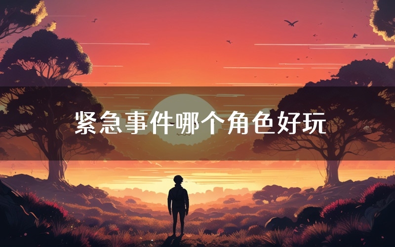 紧急事件哪个角色好玩（紧急事件值得玩吗）