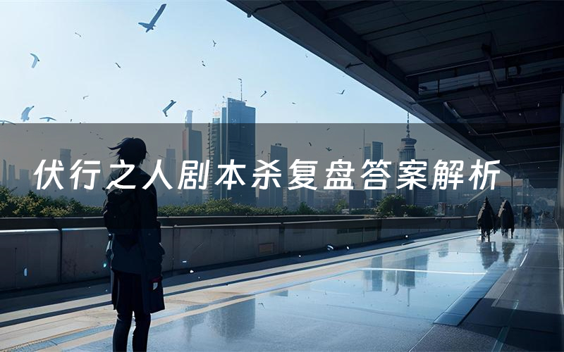 伏行之人剧本杀复盘答案解析(伏行之人测评剧透)