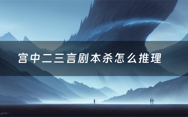 宫中二三言剧本杀怎么推理(宫中二三言凶手是谁剧透)