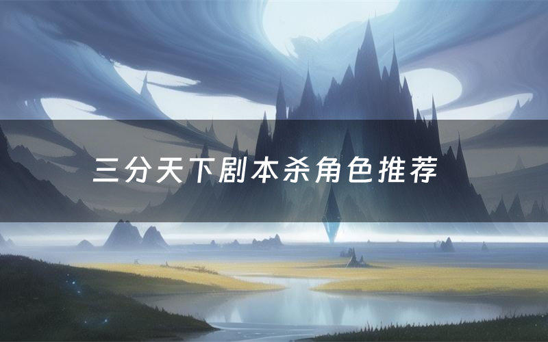 三分天下剧本杀角色推荐(三分天下凶手是谁)