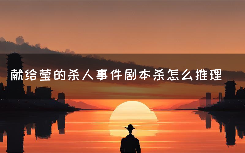 献给莹的杀人事件剧本杀怎么推理(献给莹的杀人事件凶手是谁剧透)