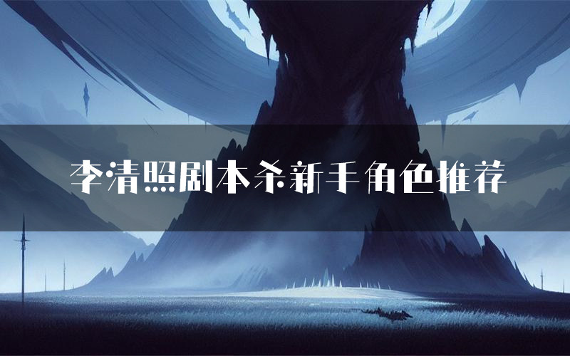 李清照剧本杀新手角色推荐(李清照凶手位是谁)