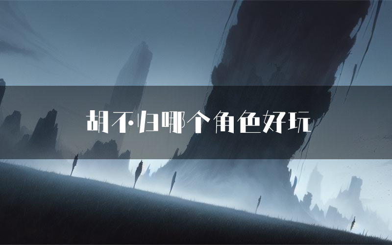 胡不归哪个角色好玩(胡不归值得玩吗)