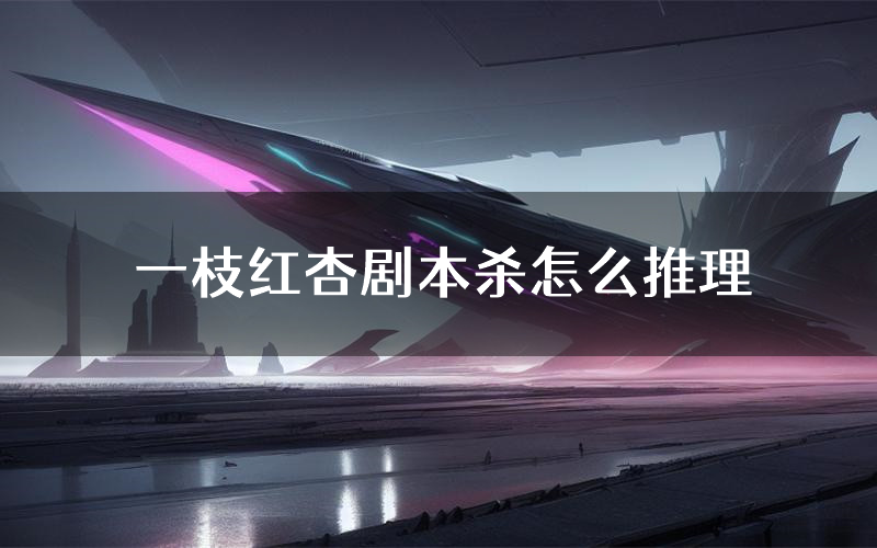 一枝红杏剧本杀怎么推理（一枝红杏凶手任务剧透）