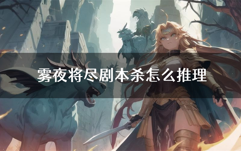 雾夜将尽剧本杀怎么推理(雾夜将尽凶手任务剧透)