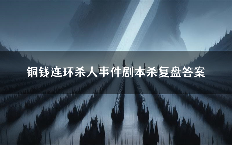 铜钱连环杀人事件剧本杀复盘答案(铜钱连环杀人事件推理探案体验)