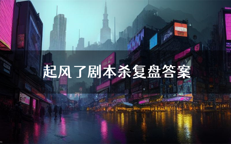 起风了剧本杀复盘答案(起风了推理探案体验)