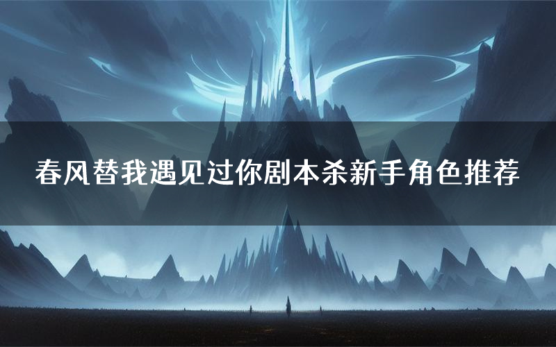 春风替我遇见过你剧本杀新手角色推荐(春风替我遇见过你凶手位是谁)