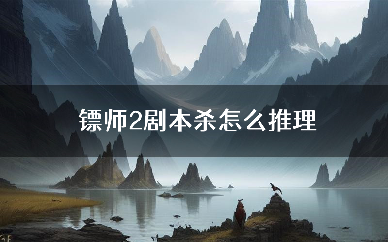 镖师2剧本杀怎么推理(镖师2凶手任务剧透)