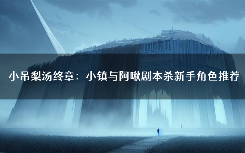 小吊梨汤终章:小镇与阿啾剧本杀新手角色推荐(小吊梨汤终章:小镇与阿啾凶手位是谁)