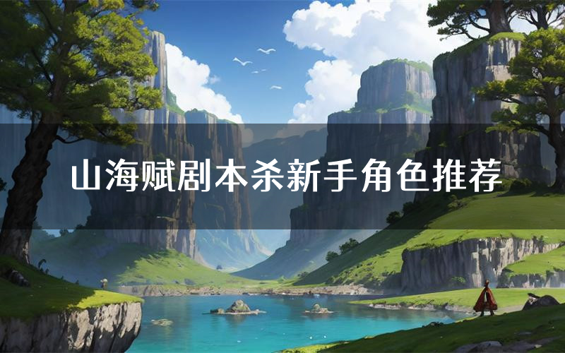 山海赋剧本杀新手角色推荐(山海赋凶手位是谁)