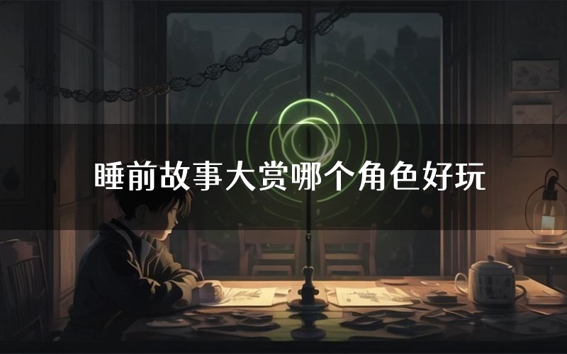 睡前故事大赏哪个角色好玩(睡前故事大赏值得玩吗)