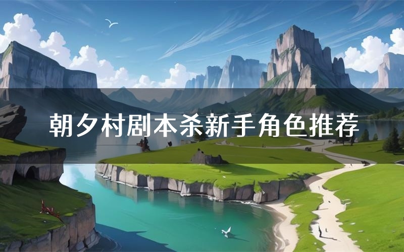 朝夕村剧本杀新手角色推荐(朝夕村凶手位是谁)