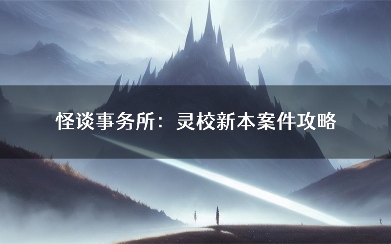 怪谈事务所:灵校新本案件攻略(怪谈事务所:灵校真相推理要点)