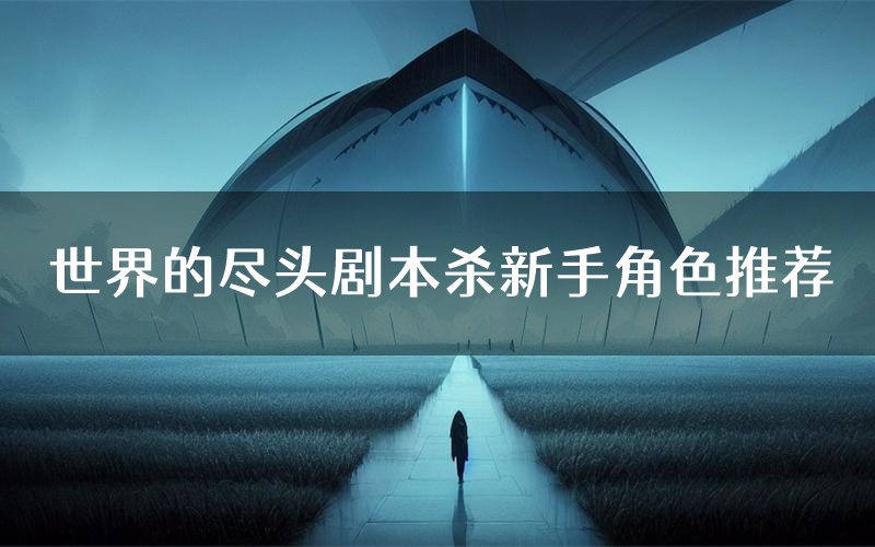 世界的尽头剧本杀新手角色推荐(世界的尽头凶手位是谁)