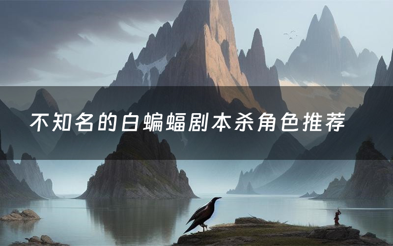 不知名的白蝙蝠剧本杀角色推荐(不知名的白蝙蝠凶手是谁)