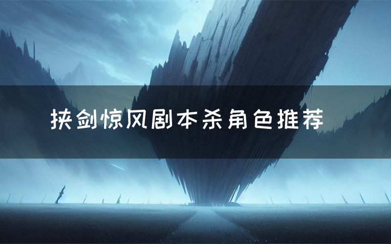 挟剑惊风剧本杀角色推荐(挟剑惊风凶手是谁)