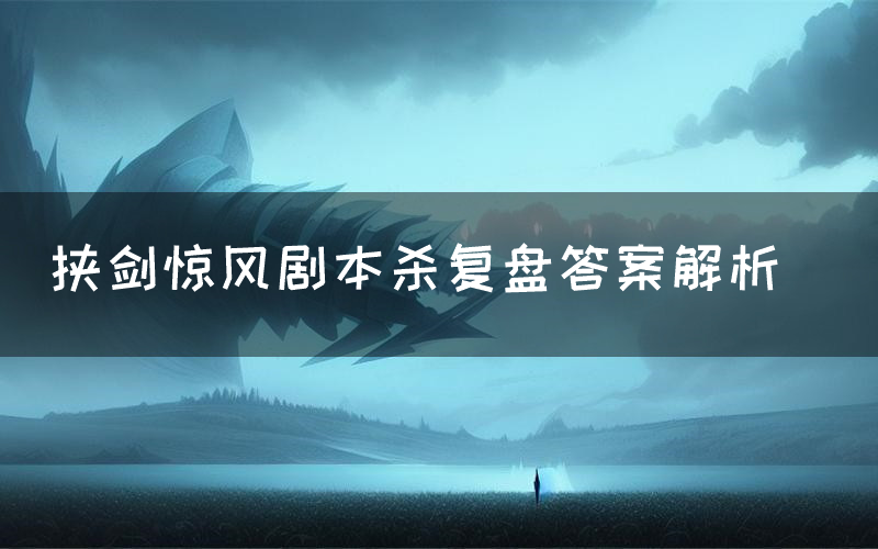 挟剑惊风剧本杀复盘答案解析(挟剑惊风测评剧透)