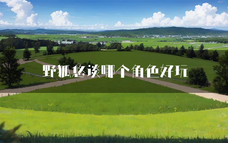 野狐悠谈哪个角色好玩(野狐悠谈值得玩吗)