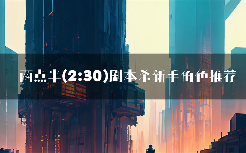 两点半(2:30)剧本杀新手角色推荐（两点半(2:30)凶手位是谁）