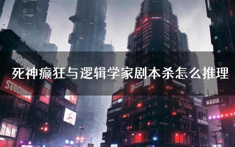 死神癫狂与逻辑学家剧本杀怎么推理(死神癫狂与逻辑学家凶手任务剧透)