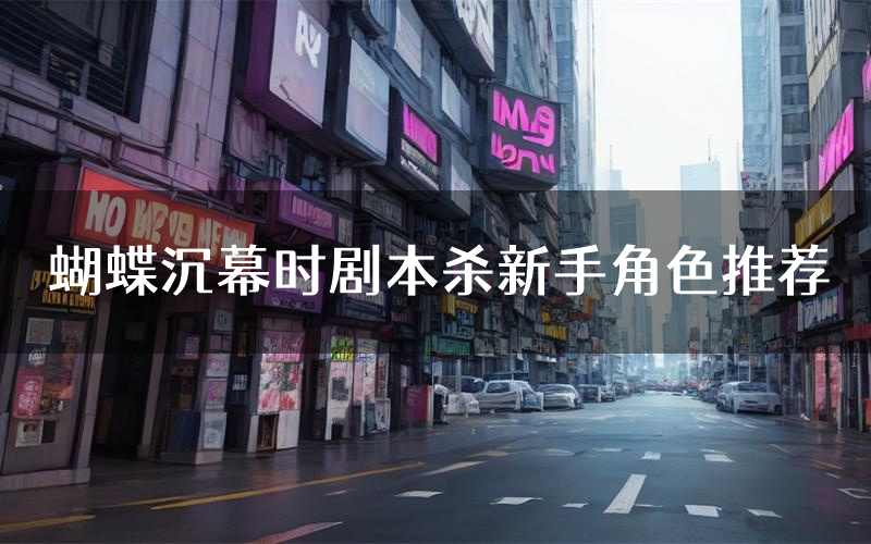 蝴蝶沉幕时剧本杀新手角色推荐(蝴蝶沉幕时凶手位是谁)