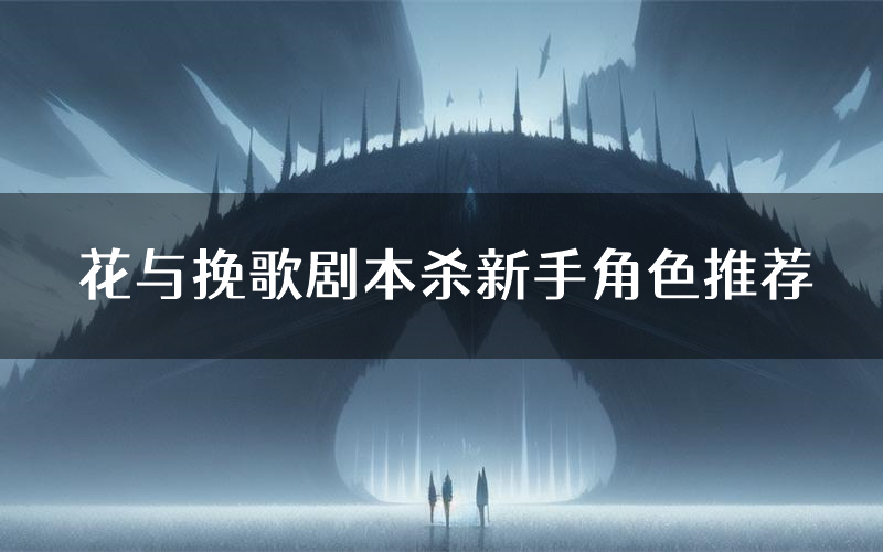 花与挽歌剧本杀新手角色推荐(花与挽歌凶手位是谁)