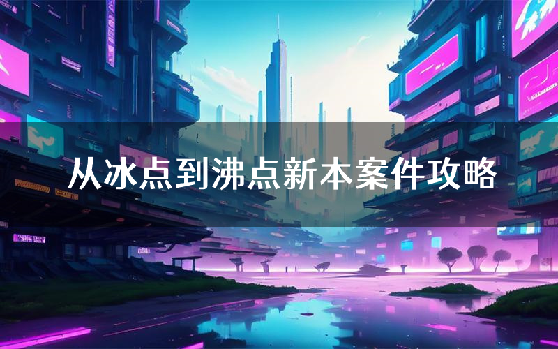 从冰点到沸点新本案件攻略(从冰点到沸点真相推理要点)