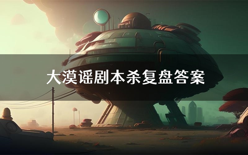 大漠谣剧本杀复盘答案(大漠谣推理探案体验)