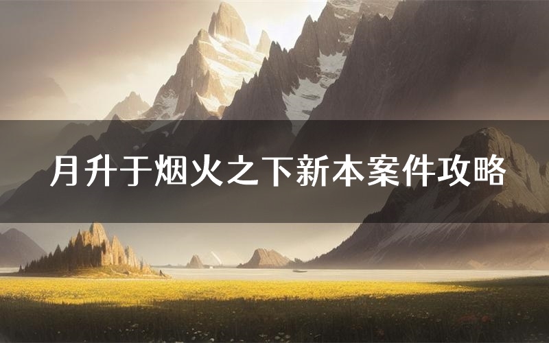月升于烟火之下新本案件攻略(月升于烟火之下真相推理要点)