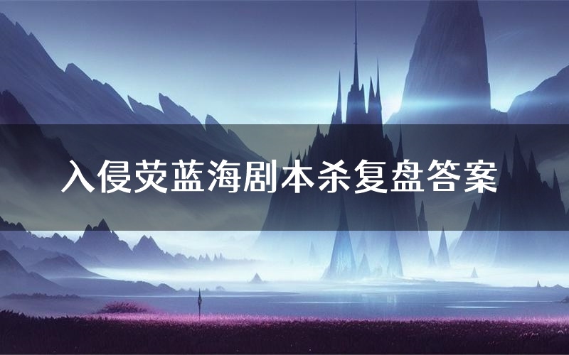 入侵荧蓝海剧本杀复盘答案(入侵荧蓝海推理探案体验)