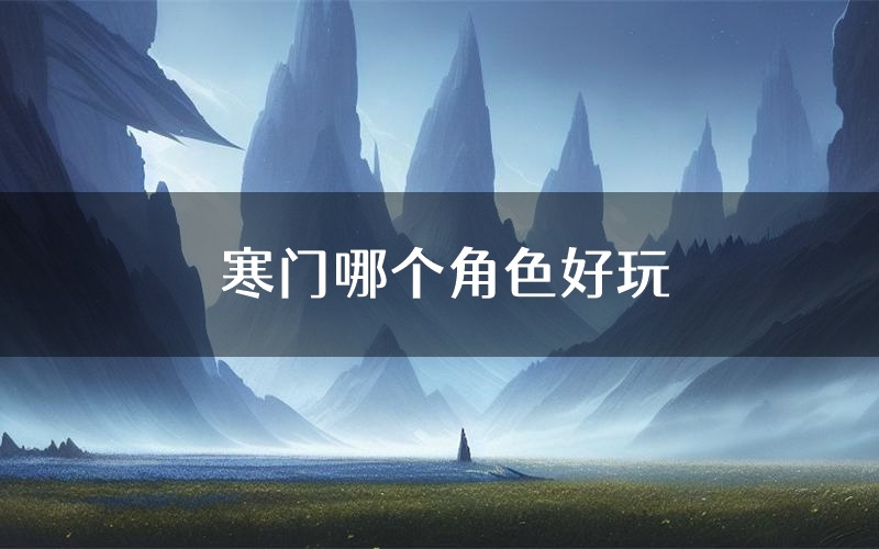 寒门哪个角色好玩(寒门值得玩吗)