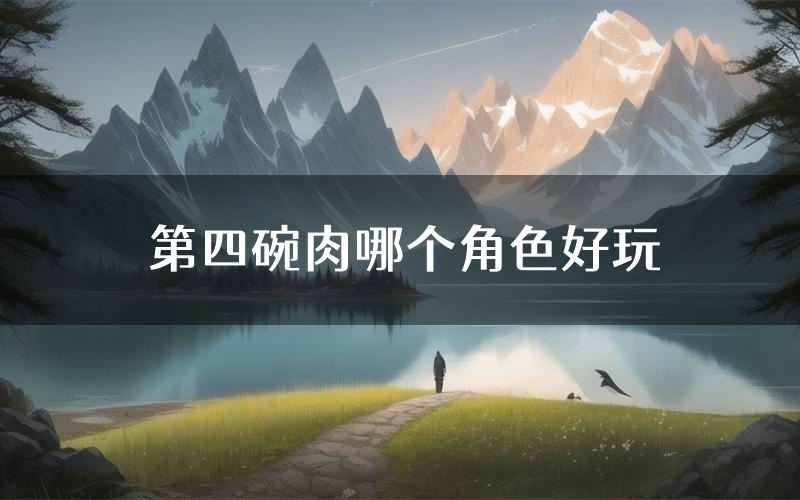 第四碗肉哪个角色好玩(第四碗肉值得玩吗)