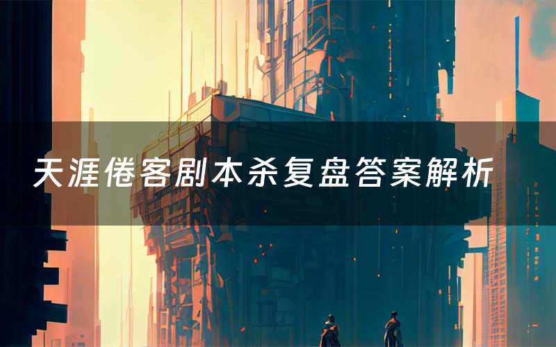 天涯倦客剧本杀复盘答案解析(天涯倦客测评剧透)