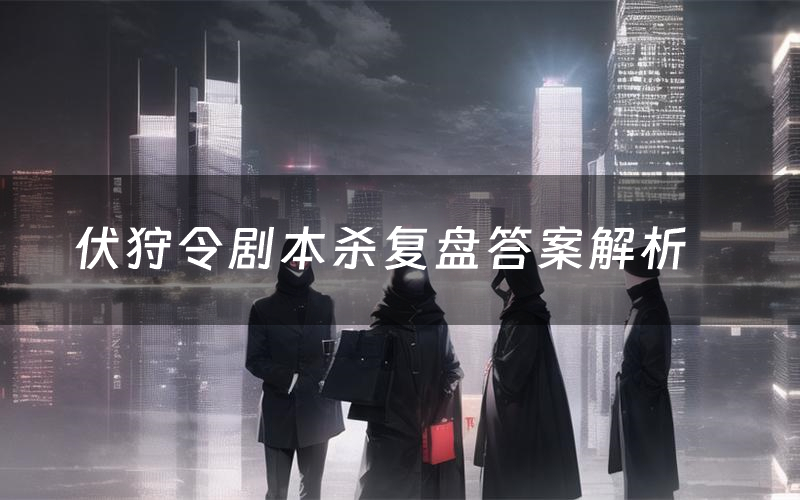 伏狩令剧本杀复盘答案解析(伏狩令测评剧透)