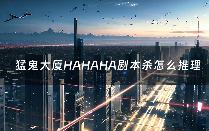 猛鬼大厦HAHAHA剧本杀怎么推理(猛鬼大厦HAHAHA凶手是谁剧透)