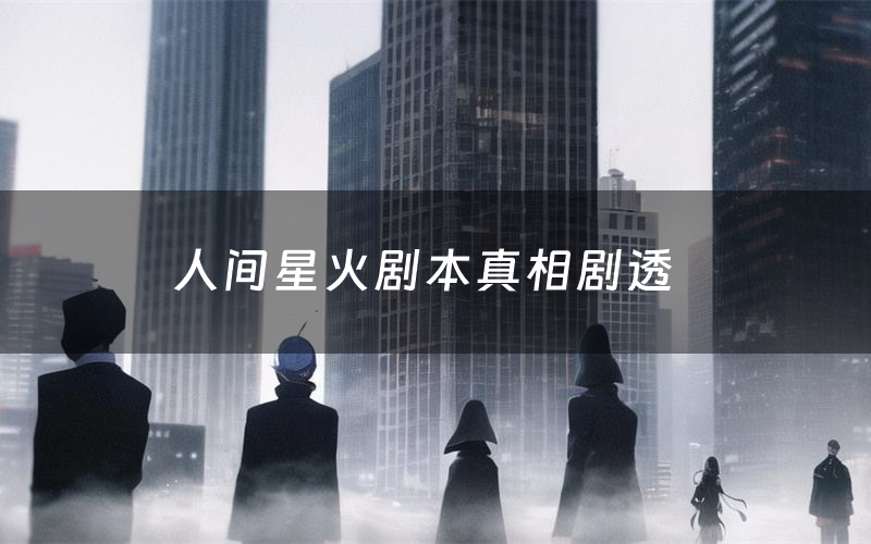 人间星火剧本真相剧透(人间星火剧本杀故事复盘)