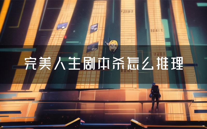 完美人生剧本杀怎么推理(完美人生凶手任务剧透)